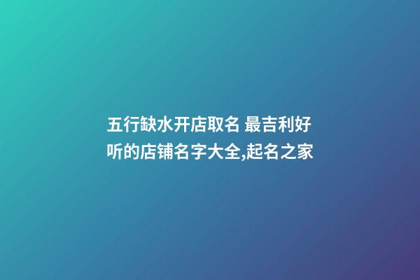 五行缺水开店取名 最吉利好听的店铺名字大全,起名之家-第1张-店铺起名-玄机派